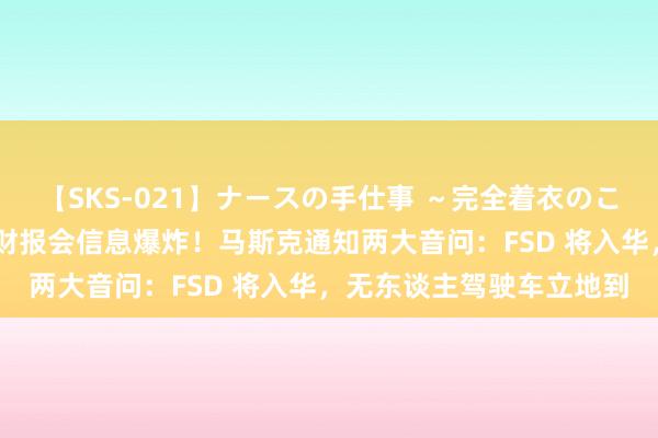 【SKS-021】ナースの手仕事 ～完全着衣のこだわり手コキ～ 特斯拉财报会信息爆炸！马斯克通知两大音问：FSD 将入华，无东谈主驾驶车立地到