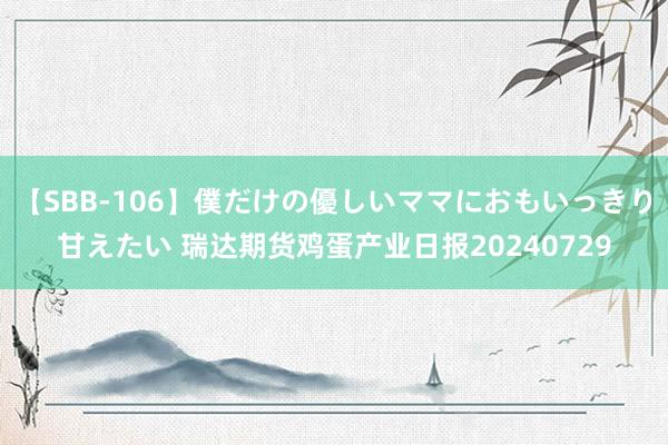 【SBB-106】僕だけの優しいママにおもいっきり甘えたい 瑞达期货鸡蛋产业日报20240729