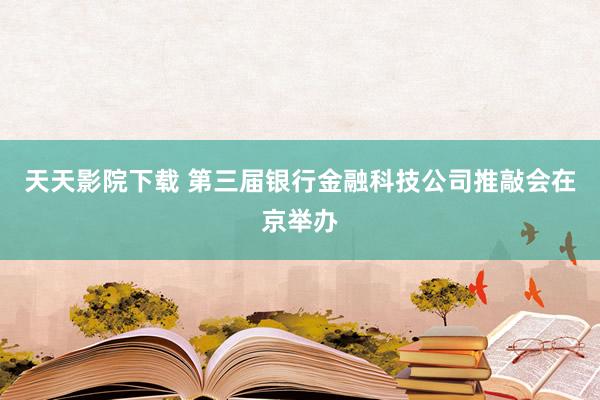 天天影院下载 第三届银行金融科技公司推敲会在京举办