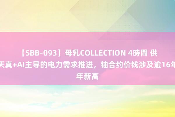 【SBB-093】母乳COLLECTION 4時間 供应不天真+AI主导的电力需求推进，铀合约价钱涉及逾16年新高