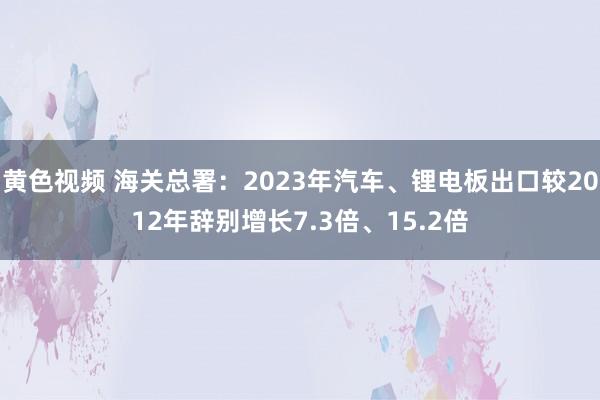 黄色视频 海关总署：2023年汽车、锂电板出口较2012年辞别增长7.3倍、15.2倍