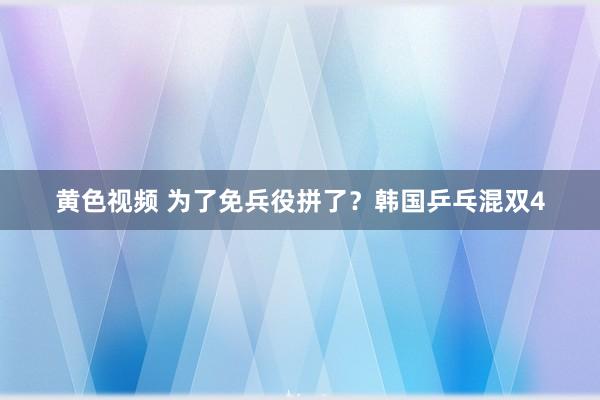 黄色视频 为了免兵役拼了？韩国乒乓混双4