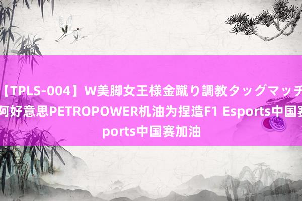 【TPLS-004】W美脚女王様金蹴り調教タッグマッチ 沙特阿好意思PETROPOWER机油为捏造F1 Esports中国赛加油