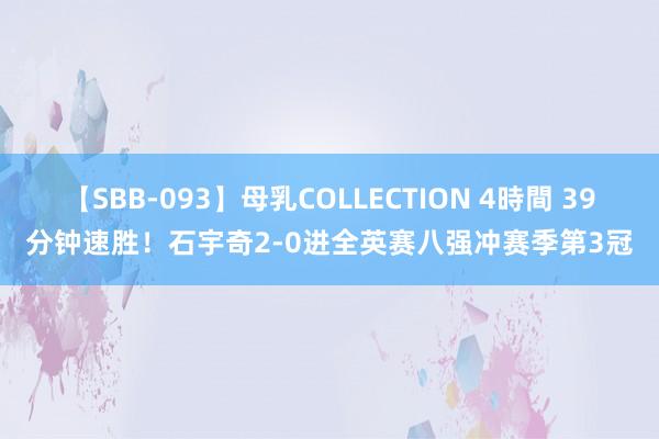 【SBB-093】母乳COLLECTION 4時間 39分钟速胜！石宇奇2-0进全英赛八强冲赛季第3冠