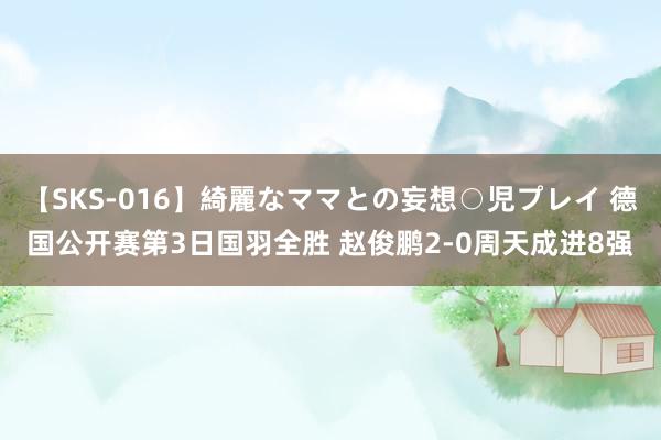 【SKS-016】綺麗なママとの妄想○児プレイ 德国公开赛第3日国羽全胜 赵俊鹏2-0周天成进8强