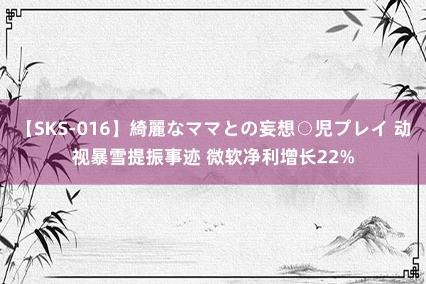 【SKS-016】綺麗なママとの妄想○児プレイ 动视暴雪提振事迹 微软净利增长22%