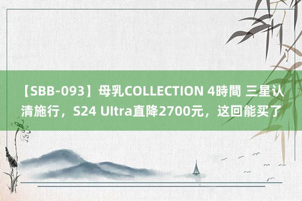 【SBB-093】母乳COLLECTION 4時間 三星认清施行，S24 UItra直降2700元，这回能买了