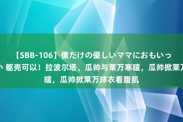 【SBB-106】僕だけの優しいママにおもいっきり甘えたい 躯壳可以！拉波尔塔、瓜帅与莱万寒暄，瓜帅掀莱万球衣看腹肌