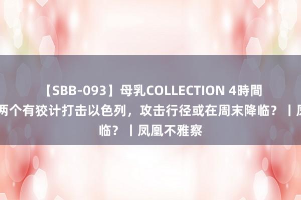 【SBB-093】母乳COLLECTION 4時間 伊朗推敲两个有狡计打击以色列，攻击行径或在周末降临？丨凤凰不雅察