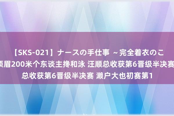 【SKS-021】ナースの手仕事 ～完全着衣のこだわり手コキ～ 须眉200米个东谈主搀和泳 汪顺总收获第6晋级半决赛 濑户大也初赛第1