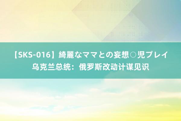 【SKS-016】綺麗なママとの妄想○児プレイ 乌克兰总统：俄罗斯改动计谋见识