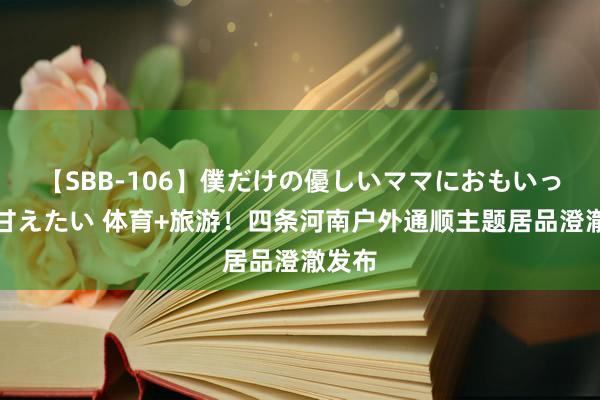 【SBB-106】僕だけの優しいママにおもいっきり甘えたい 体育+旅游！四条河南户外通顺主题居品澄澈发布