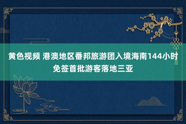 黄色视频 港澳地区番邦旅游团入境海南144小时免签首批游客落地三亚