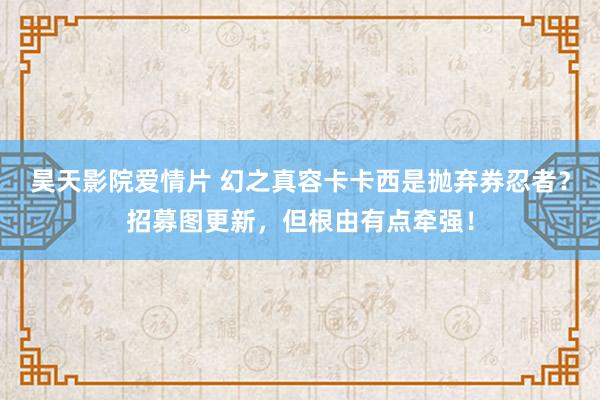 昊天影院爱情片 幻之真容卡卡西是抛弃券忍者？招募图更新，但根由有点牵强！