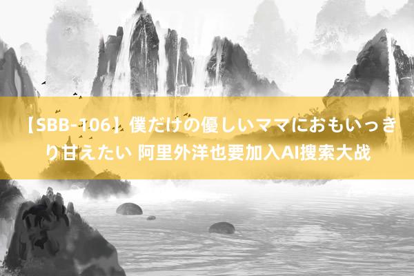 【SBB-106】僕だけの優しいママにおもいっきり甘えたい 阿里外洋也要加入AI搜索大战