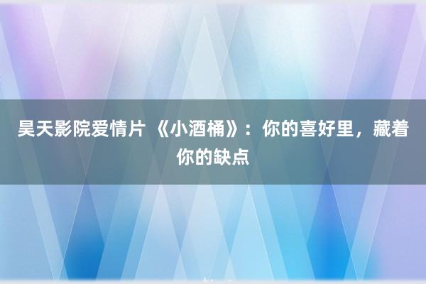 昊天影院爱情片 《小酒桶》：你的喜好里，藏着你的缺点