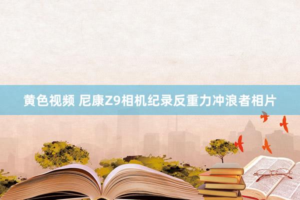 黄色视频 尼康Z9相机纪录反重力冲浪者相片