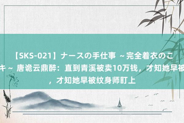 【SKS-021】ナースの手仕事 ～完全着衣のこだわり手コキ～ 唐诡云鼎醉：直到青溪被卖10万钱，才知她早被纹身师盯上