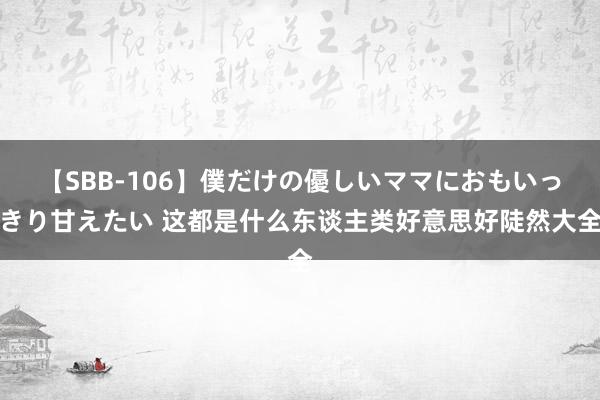 【SBB-106】僕だけの優しいママにおもいっきり甘えたい 这都是什么东谈主类好意思好陡然大全