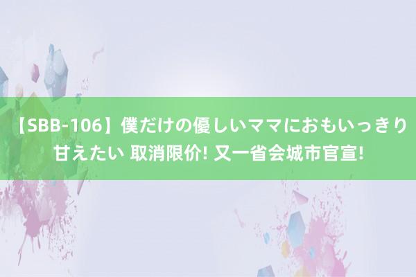 【SBB-106】僕だけの優しいママにおもいっきり甘えたい 取消限价! 又一省会城市官宣!