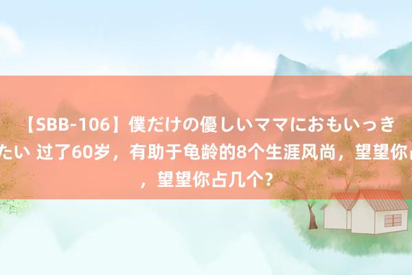 【SBB-106】僕だけの優しいママにおもいっきり甘えたい 过了60岁，有助于龟龄的8个生涯风尚，望望你占几个？