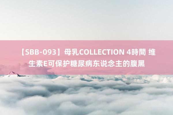 【SBB-093】母乳COLLECTION 4時間 维生素E可保护糖尿病东说念主的腹黑