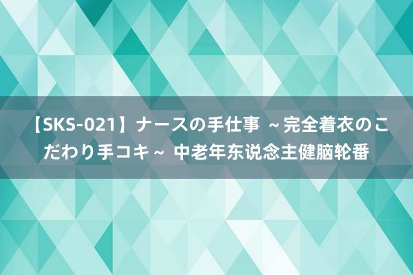 【SKS-021】ナースの手仕事 ～完全着衣のこだわり手コキ～ 中老年东说念主健脑轮番