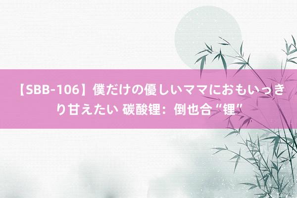 【SBB-106】僕だけの優しいママにおもいっきり甘えたい 碳酸锂：倒也合“锂”