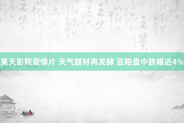 昊天影院爱情片 天气题材再发酵 豆粕盘中跌幅近4%