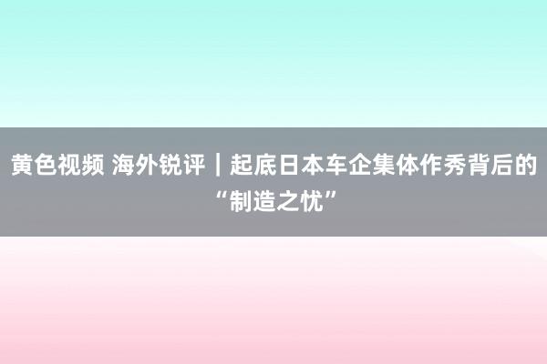 黄色视频 海外锐评｜起底日本车企集体作秀背后的“制造之忧”