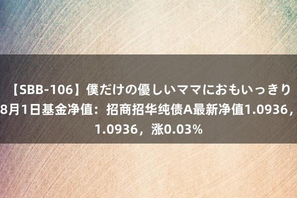 【SBB-106】僕だけの優しいママにおもいっきり甘えたい 8月1日基金净值：招商招华纯债A最新净值1.0936，涨0.03%