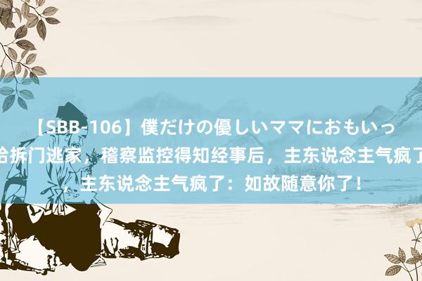 【SBB-106】僕だけの優しいママにおもいっきり甘えたい 二哈拆门逃家，稽察监控得知经事后，主东说念主气疯了：如故随意你了！