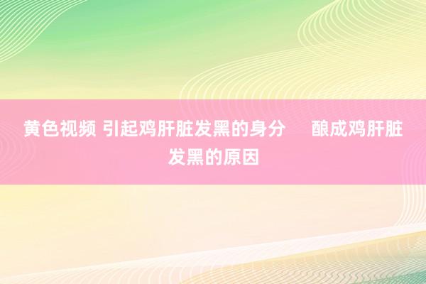 黄色视频 引起鸡肝脏发黑的身分     酿成鸡肝脏发黑的原因