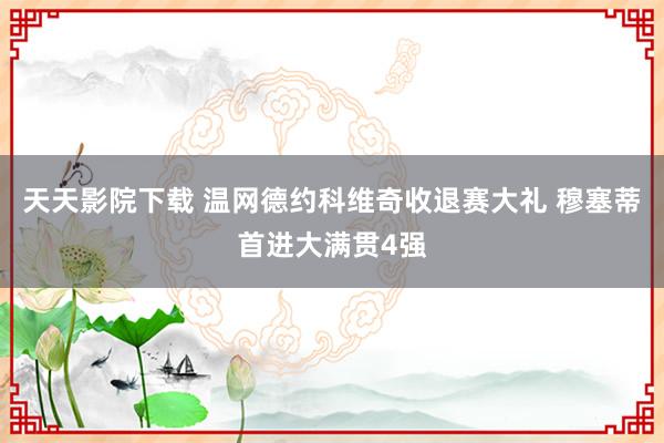 天天影院下载 温网德约科维奇收退赛大礼 穆塞蒂首进大满贯4强