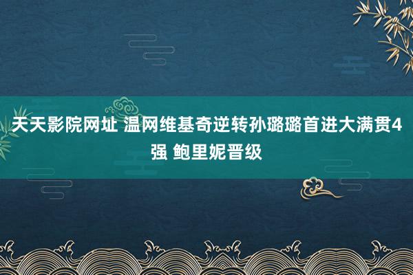 天天影院网址 温网维基奇逆转孙璐璐首进大满贯4强 鲍里妮晋级