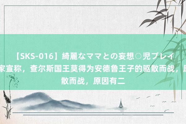 【SKS-016】綺麗なママとの妄想○児プレイ 皇家行家宣称，查尔斯国王莫得为安德鲁王子的驱散而战，原因有二