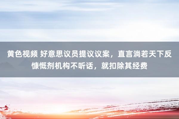 黄色视频 好意思议员提议议案，直言淌若天下反慷慨剂机构不听话，就扣除其经费