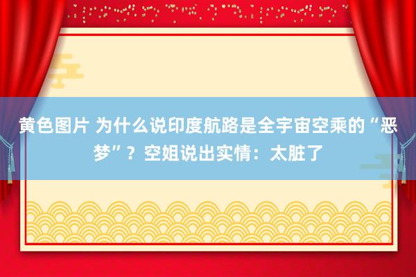 黄色图片 为什么说印度航路是全宇宙空乘的“恶梦”？空姐说出实情：太脏了