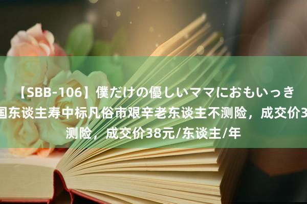 【SBB-106】僕だけの優しいママにおもいっきり甘えたい 中国东谈主寿中标凡俗市艰辛老东谈主不测险，成交价38元/东谈主/年