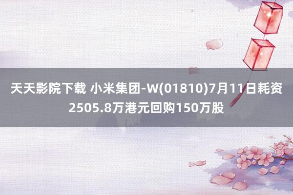 天天影院下载 小米集团-W(01810)7月11日耗资2505.8万港元回购150万股