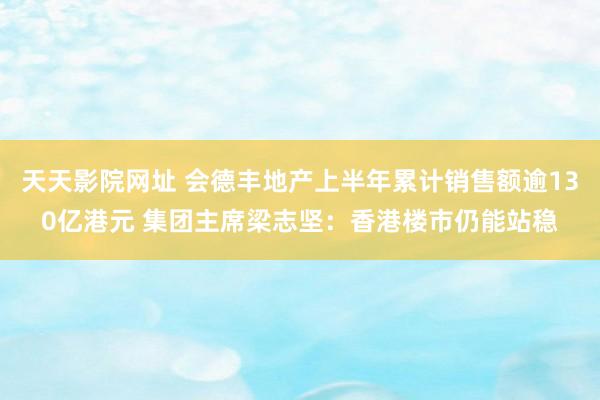 天天影院网址 会德丰地产上半年累计销售额逾130亿港元 集团主席梁志坚：香港楼市仍能站稳