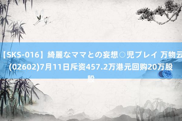 【SKS-016】綺麗なママとの妄想○児プレイ 万物云(02602)7月11日斥资457.2万港元回购20万股