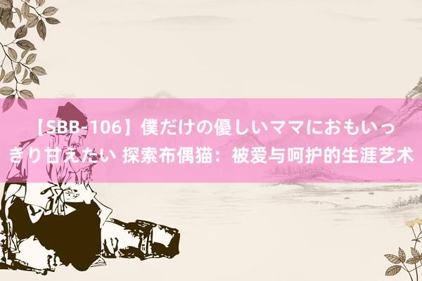 【SBB-106】僕だけの優しいママにおもいっきり甘えたい 探索布偶猫：被爱与呵护的生涯艺术