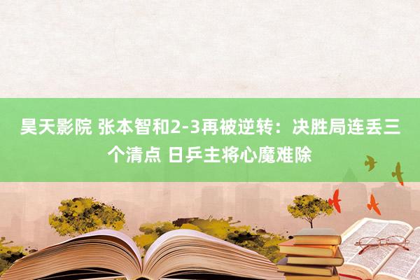 昊天影院 张本智和2-3再被逆转：决胜局连丢三个清点 日乒主将心魔难除