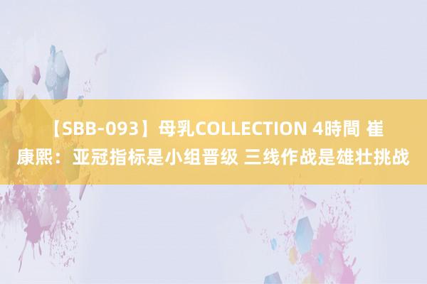 【SBB-093】母乳COLLECTION 4時間 崔康熙：亚冠指标是小组晋级 三线作战是雄壮挑战