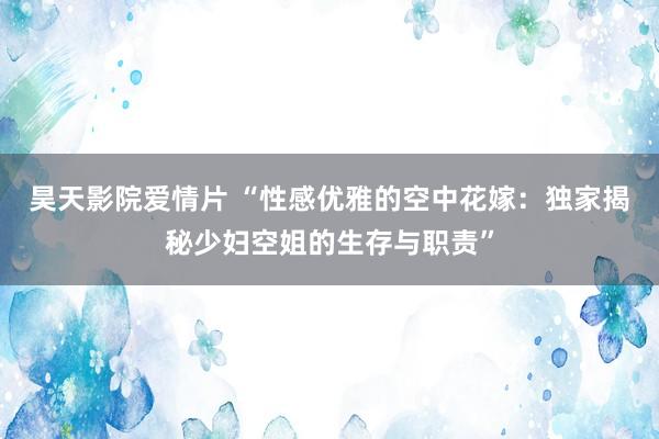 昊天影院爱情片 “性感优雅的空中花嫁：独家揭秘少妇空姐的生存与职责”