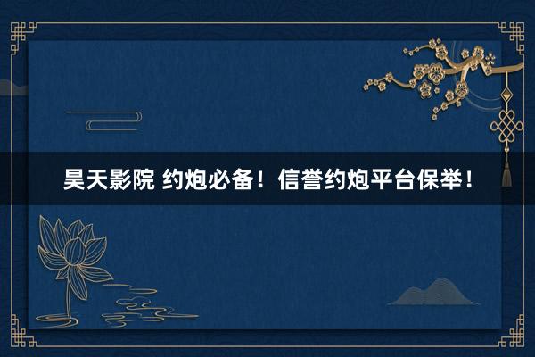 昊天影院 约炮必备！信誉约炮平台保举！