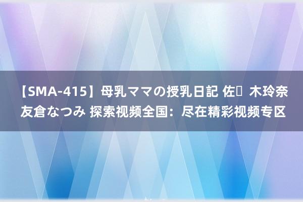 【SMA-415】母乳ママの授乳日記 佐々木玲奈 友倉なつみ 探索视频全国：尽在精彩视频专区