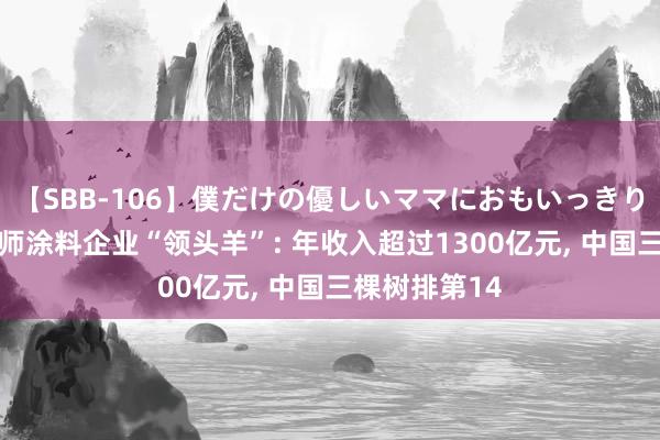 【SBB-106】僕だけの優しいママにおもいっきり甘えたい 大师涂料企业“领头羊”: 年收入超过1300亿元， 中国三棵树排第14