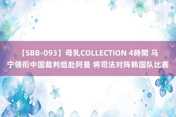 【SBB-093】母乳COLLECTION 4時間 马宁领衔中国裁判组赴阿曼 将司法对阵韩国队比赛